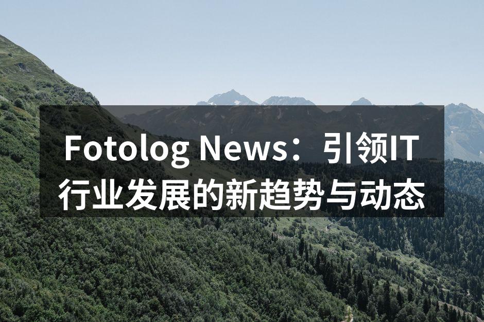 Fotolog News：引领IT行业发展的新趋势与动态