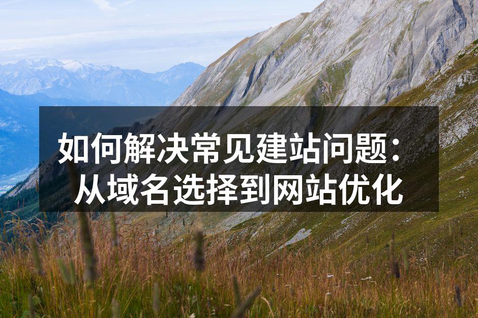 如何解决常见建站问题：从域名选择到网站优化