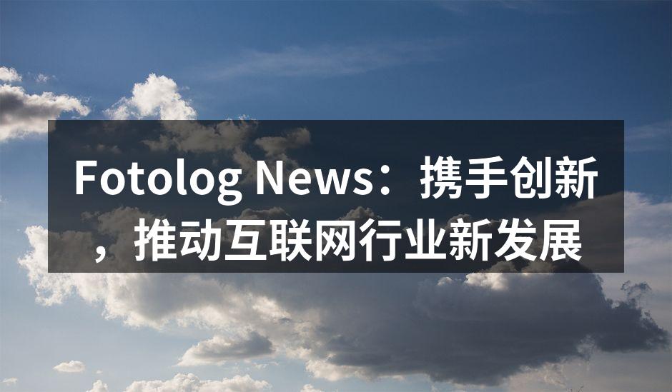 Fotolog News：携手创新，推动互联网行业新发展