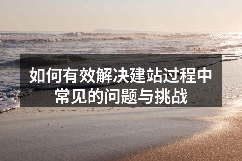 如何有效解决建站过程中常见的问题与挑战