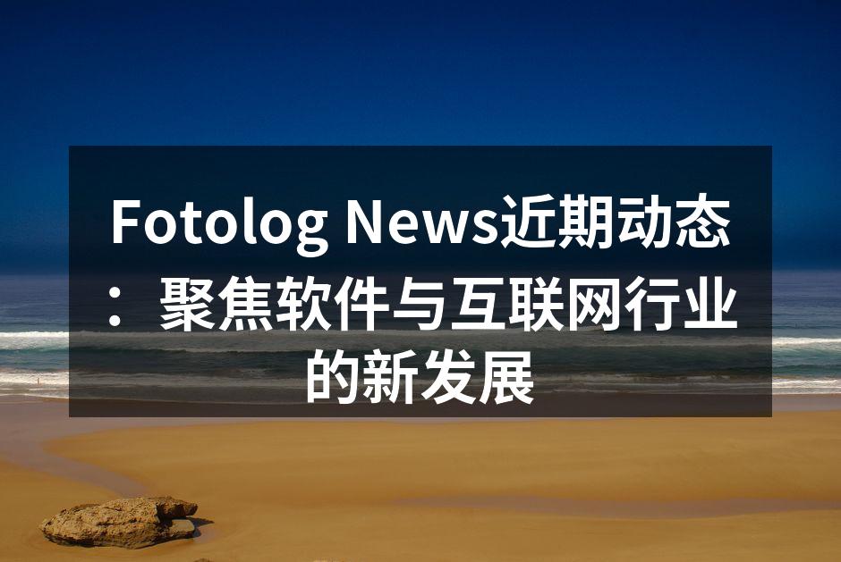 Fotolog News近期动态：聚焦软件与互联网行业的新发展