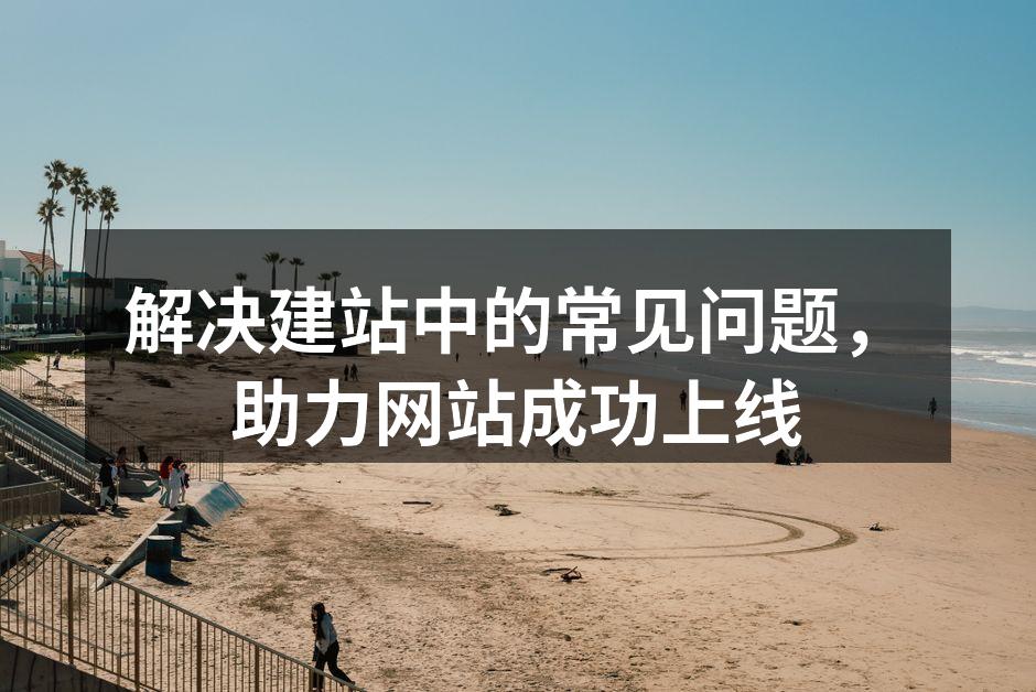 解决建站中的常见问题，助力网站成功上线