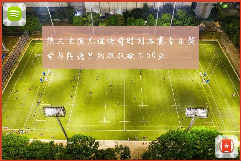 热火主场见证传奇时刻本赛季东契奇与阿德巴约双双砍下60分