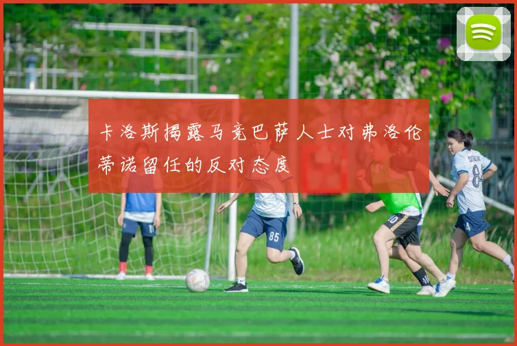 卡洛斯揭露马竞巴萨人士对弗洛伦蒂诺留任的反对态度