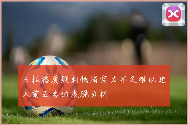 卡拉格质疑利物浦实力不足难以进入前五名的表现分析