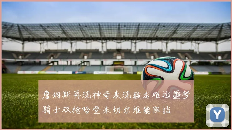 詹姆斯再现神奇表现猛龙难逃噩梦骑士双枪哈登米切尔谁能阻挡