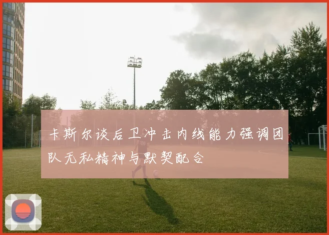 卡斯尔谈后卫冲击内线能力强调团队无私精神与默契配合