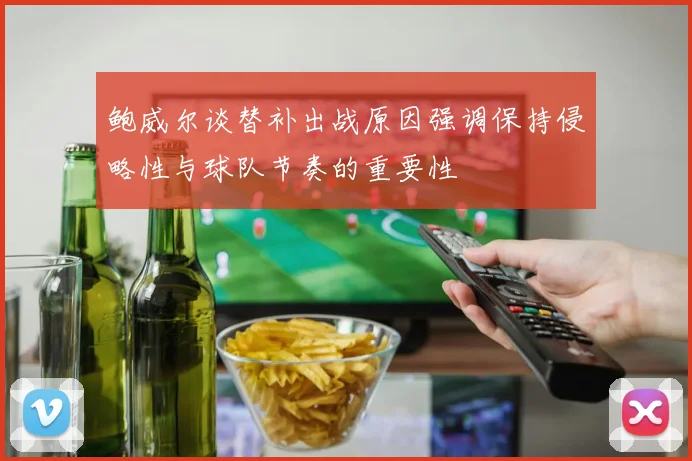 鲍威尔谈替补出战原因强调保持侵略性与球队节奏的重要性