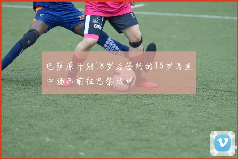 巴萨原计划18岁后签约的16岁马里中场已前往巴黎试训