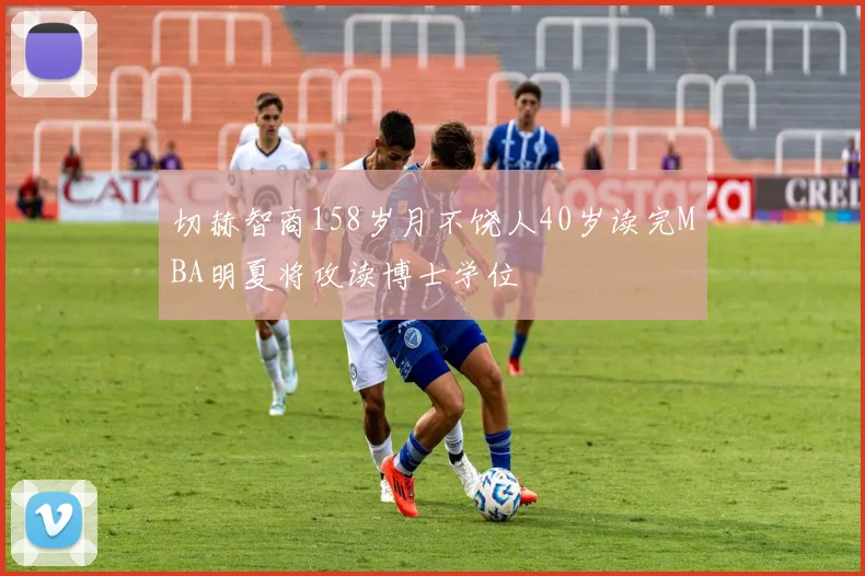 切赫智商158岁月不饶人40岁读完MBA明夏将攻读博士学位
