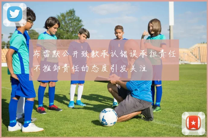 布雷默公开致歉承认错误承担责任不推卸责任的态度引发关注
