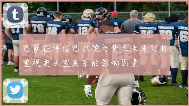 巴萨在评估巴尔德与费兰未来时将重视更衣室关系的影响因素
