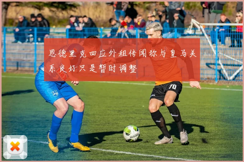 恩德里克回应外租传闻称与皇马关系良好只是暂时调整