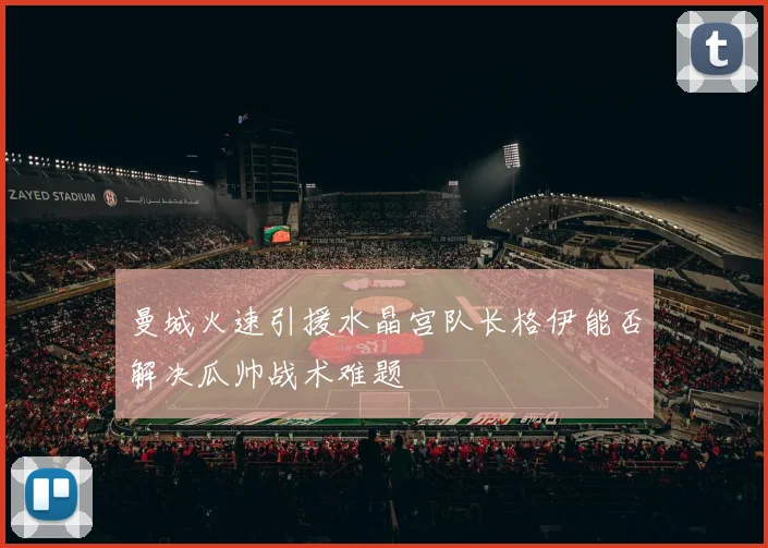 曼城火速引援水晶宫队长格伊能否解决瓜帅战术难题