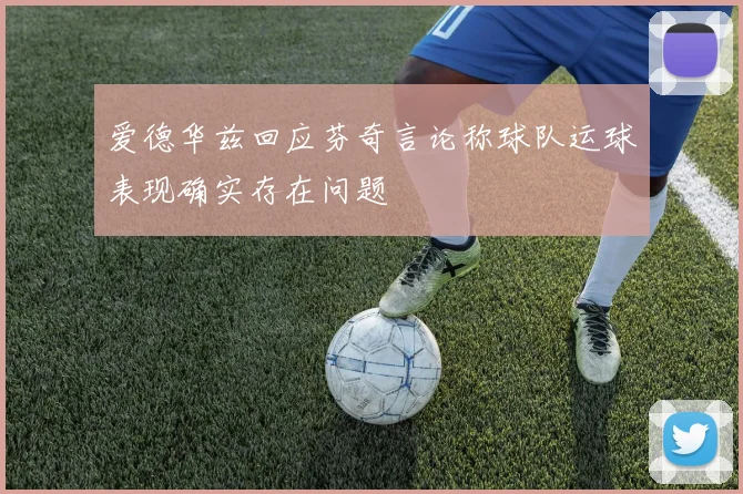 爱德华兹回应芬奇言论称球队运球表现确实存在问题