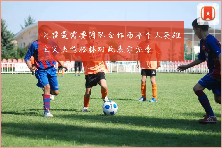 打雷霆需要团队合作而非个人英雄主义杰伦格林对此表示无奈