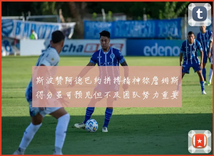 斯波赞阿德巴约拼搏精神称詹姆斯得分虽可预见但不及团队努力重要