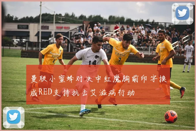 曼联小蜜蜂对决中红魔胸前印字换成RED支持抗击艾滋病行动