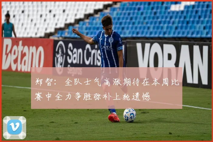 郑智：全队士气高涨期待在本周比赛中全力争胜弥补上轮遗憾