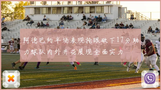 阿德巴约半场表现抢眼砍下17分助力球队内外开花展现全面实力