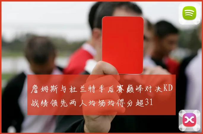 詹姆斯与杜兰特季后赛巅峰对决KD战绩领先两人均场均得分超31