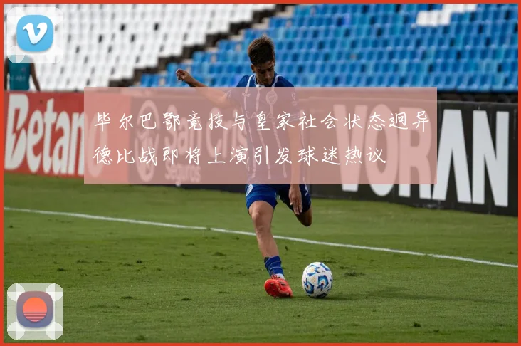 毕尔巴鄂竞技与皇家社会状态迥异德比战即将上演引发球迷热议