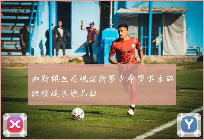 加斯佩里尼规划新赛季希望俱乐部继续追求迪巴拉
