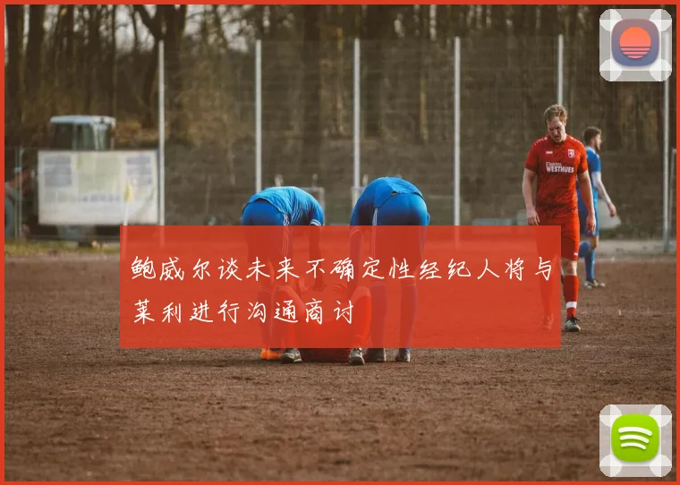 鲍威尔谈未来不确定性经纪人将与莱利进行沟通商讨