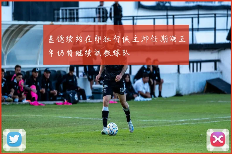 基德续约在即独行侠主帅任期满五年仍将继续执教球队