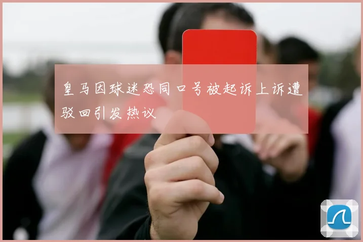 皇马因球迷恐同口号被起诉上诉遭驳回引发热议