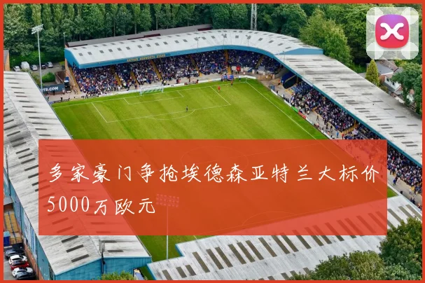 多家豪门争抢埃德森亚特兰大标价5000万欧元
