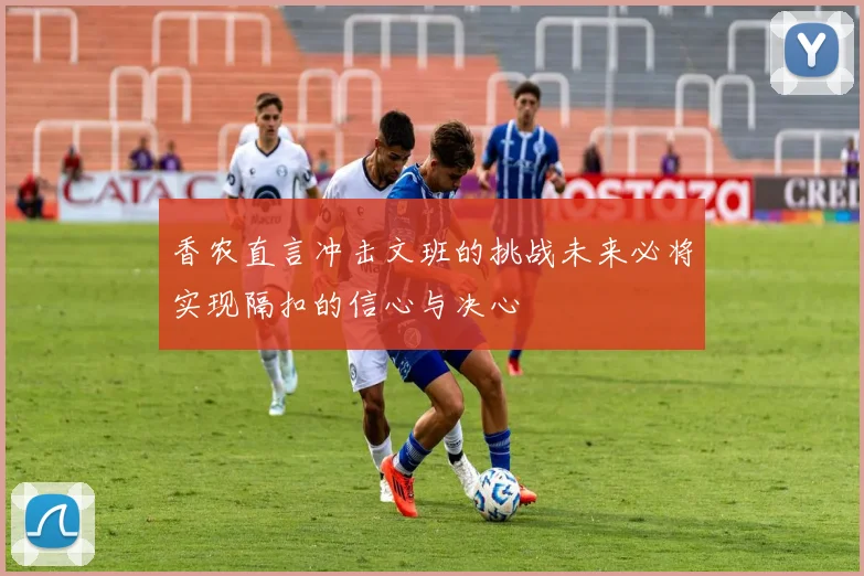 香农直言冲击文班的挑战未来必将实现隔扣的信心与决心