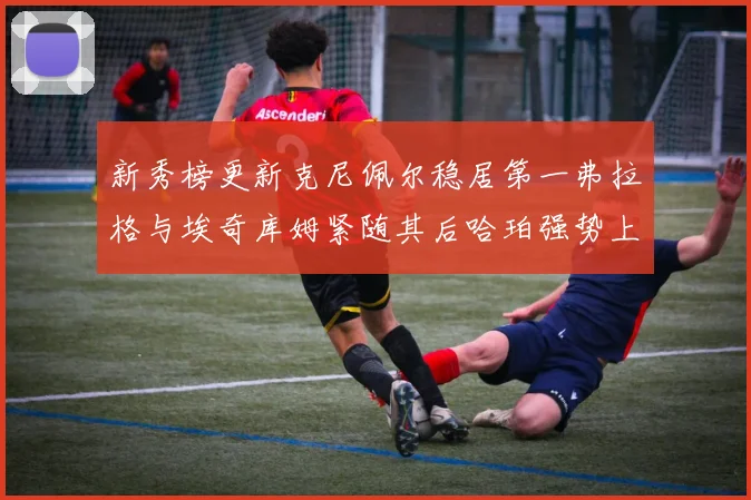 新秀榜更新克尼佩尔稳居第一弗拉格与埃奇库姆紧随其后哈珀强势上升至第四位