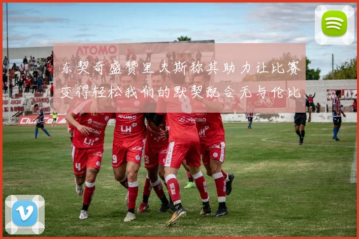 东契奇盛赞里夫斯称其助力让比赛变得轻松我们的默契配合无与伦比