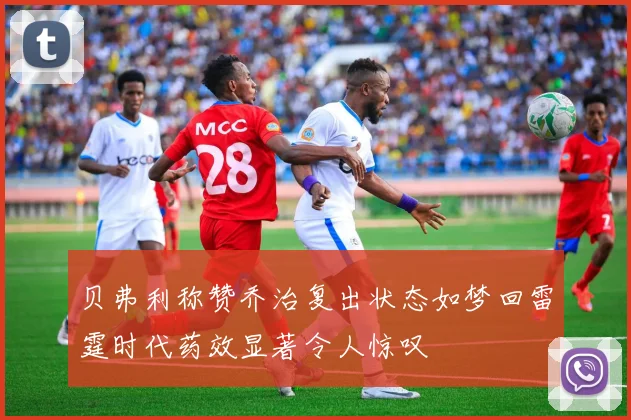 贝弗利称赞乔治复出状态如梦回雷霆时代药效显著令人惊叹