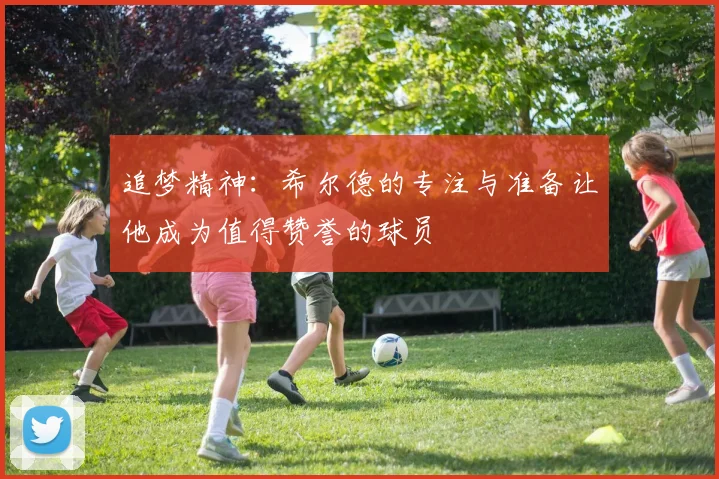 追梦精神：希尔德的专注与准备让他成为值得赞誉的球员
