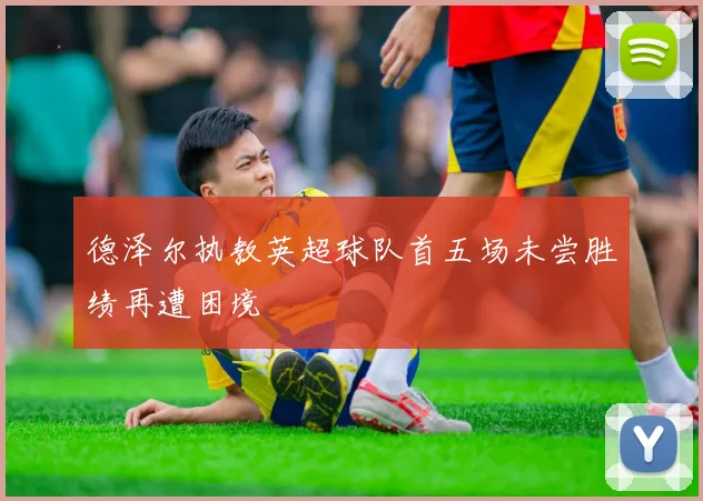 德泽尔执教英超球队首五场未尝胜绩再遭困境