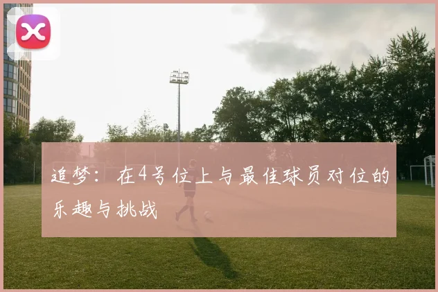 追梦：在4号位上与最佳球员对位的乐趣与挑战
