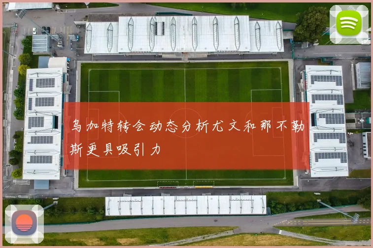 乌加特转会动态分析尤文和那不勒斯更具吸引力
