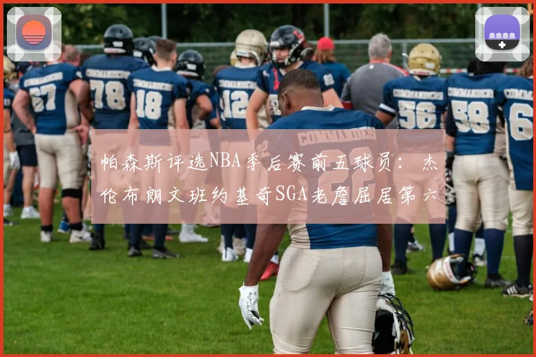 帕森斯评选NBA季后赛前五球员：杰伦布朗文班约基奇SGA老詹屈居第六