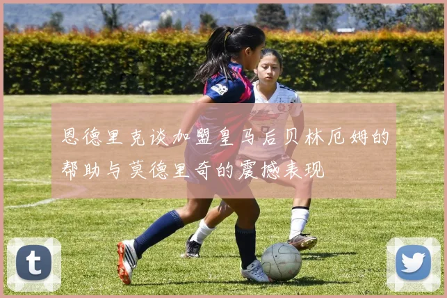 恩德里克谈加盟皇马后贝林厄姆的帮助与莫德里奇的震撼表现