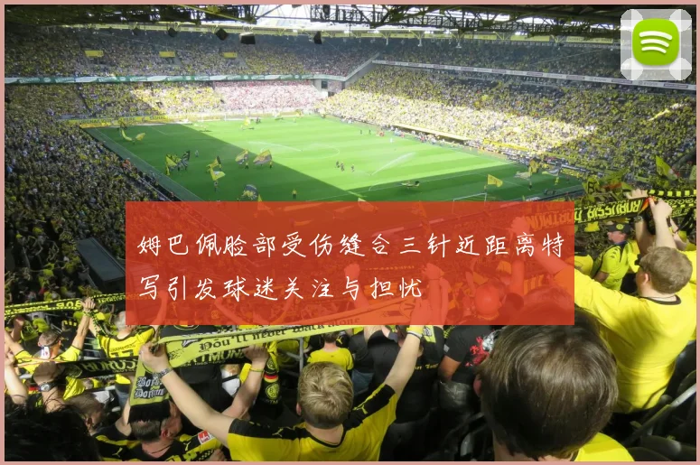 姆巴佩脸部受伤缝合三针近距离特写引发球迷关注与担忧