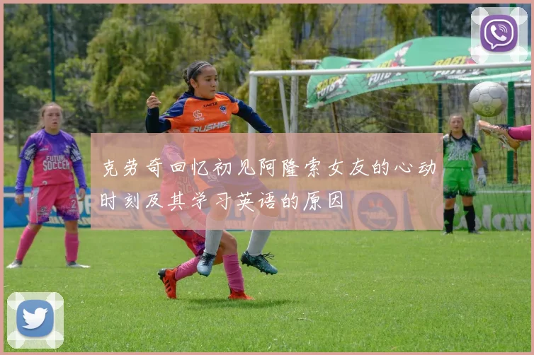 克劳奇回忆初见阿隆索女友的心动时刻及其学习英语的原因